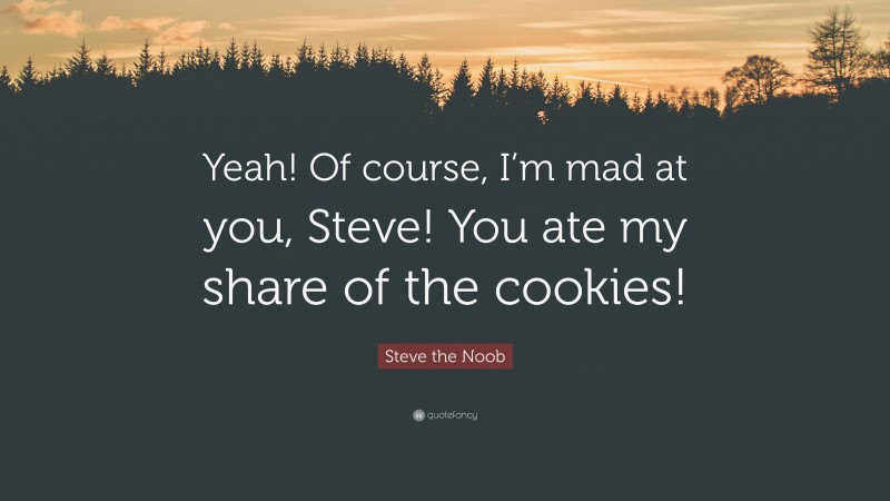 Steve the Noob Quote: “Yeah! Of course, I’m mad at you, Steve! You ate my share of the cookies!”