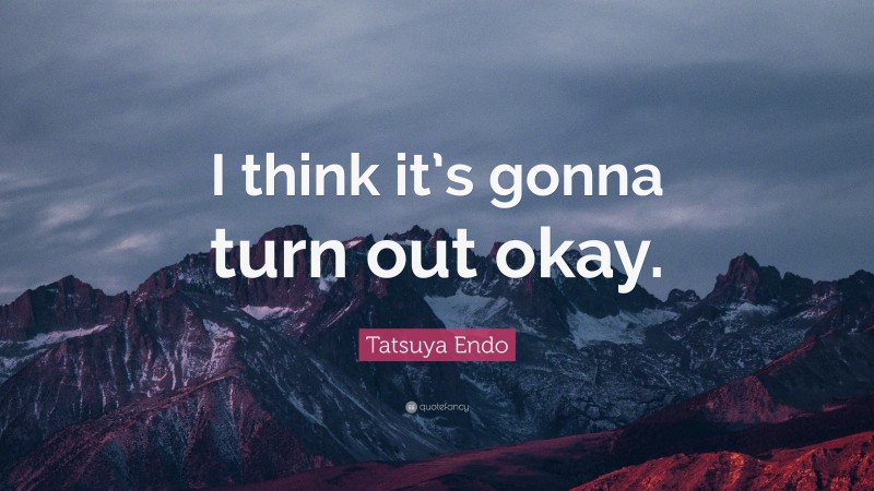 Tatsuya Endo Quote: “I think it’s gonna turn out okay.”