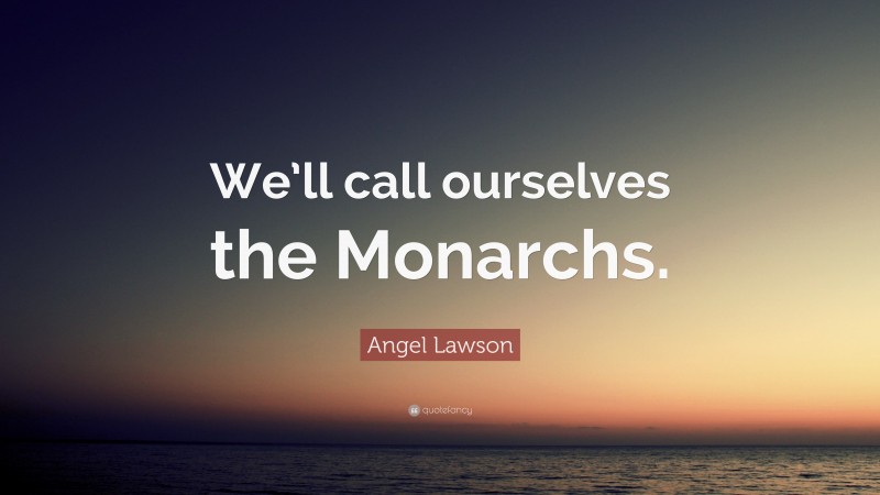 Angel Lawson Quote: “We’ll call ourselves the Monarchs.”