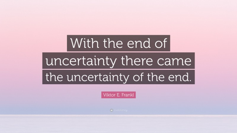 Viktor E. Frankl Quote: “With the end of uncertainty there came the uncertainty of the end.”
