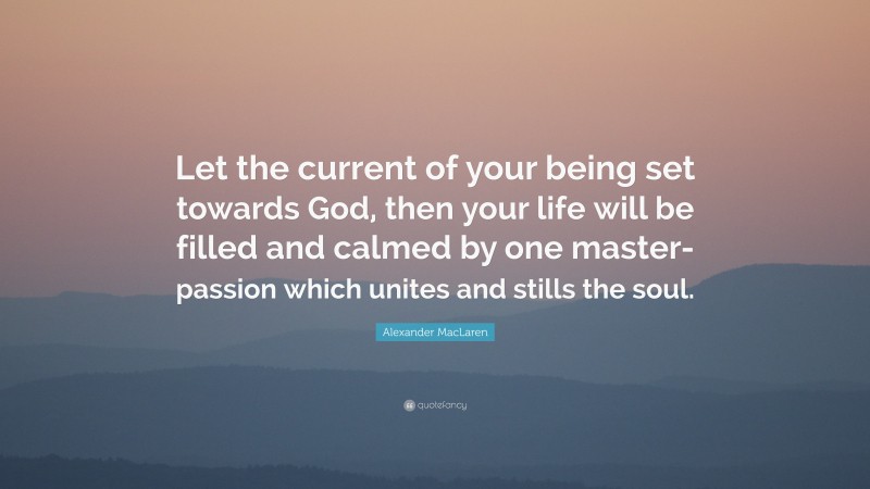 Alexander MacLaren Quote: “Let the current of your being set towards God, then your life will be filled and calmed by one master-passion which unites and stills the soul.”