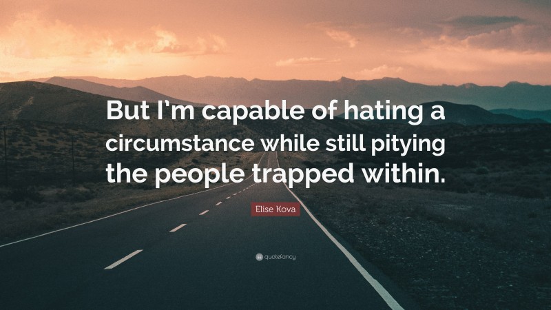 Elise Kova Quote: “But I’m capable of hating a circumstance while still pitying the people trapped within.”
