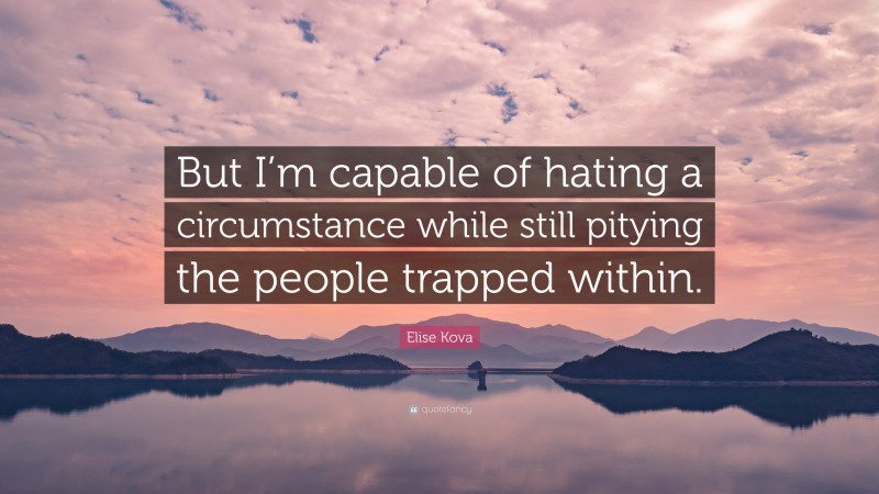 Elise Kova Quote: “But I’m capable of hating a circumstance while still pitying the people trapped within.”