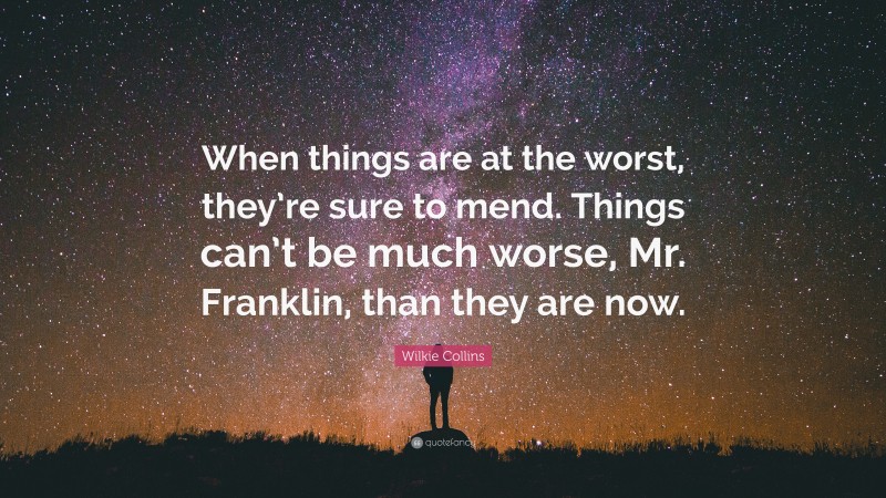 Wilkie Collins Quote: “When things are at the worst, they’re sure to mend. Things can’t be much worse, Mr. Franklin, than they are now.”