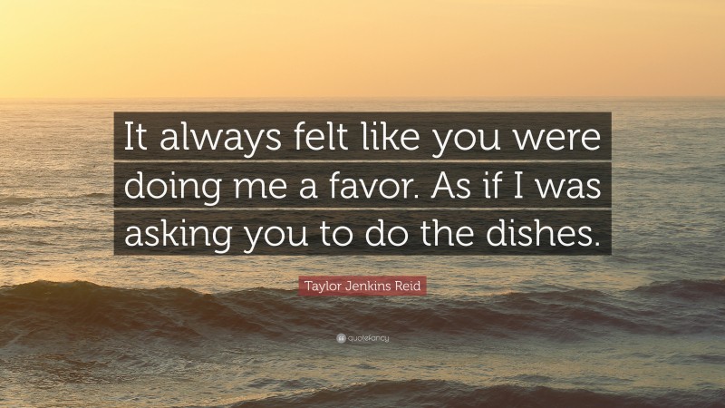 Taylor Jenkins Reid Quote: “It always felt like you were doing me a favor. As if I was asking you to do the dishes.”