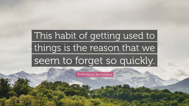 Erich Maria Remarque Quote: “This habit of getting used to things is the reason that we seem to forget so quickly.”