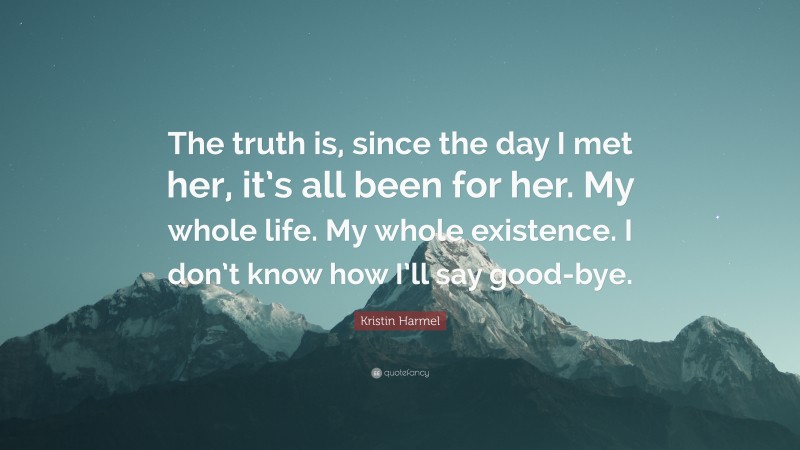 Kristin Harmel Quote: “The truth is, since the day I met her, it’s all been for her. My whole life. My whole existence. I don’t know how I’ll say good-bye.”