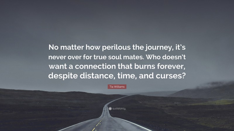 Tia Williams Quote: “No matter how perilous the journey, it’s never over for true soul mates. Who doesn’t want a connection that burns forever, despite distance, time, and curses?”