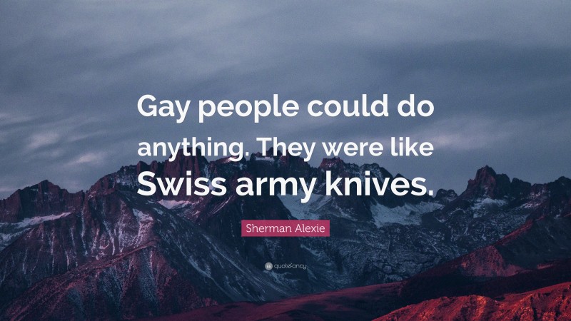 Sherman Alexie Quote: “Gay people could do anything. They were like Swiss army knives.”