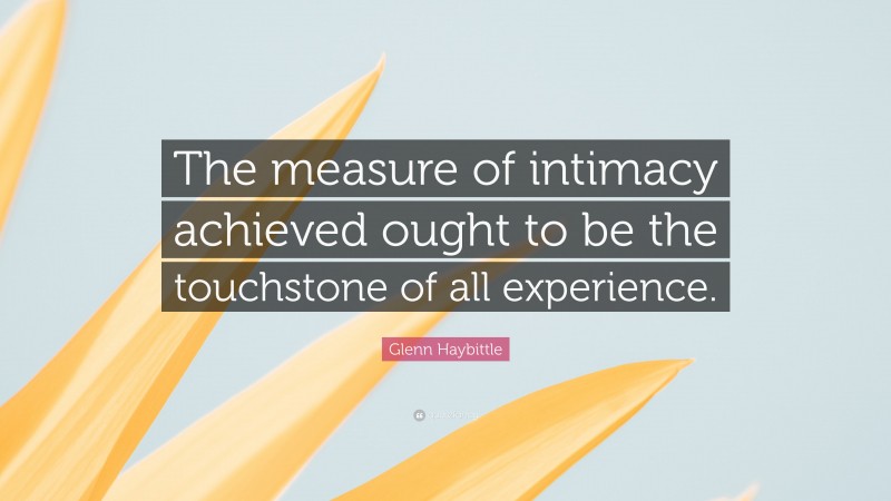 Glenn Haybittle Quote: “The measure of intimacy achieved ought to be the touchstone of all experience.”
