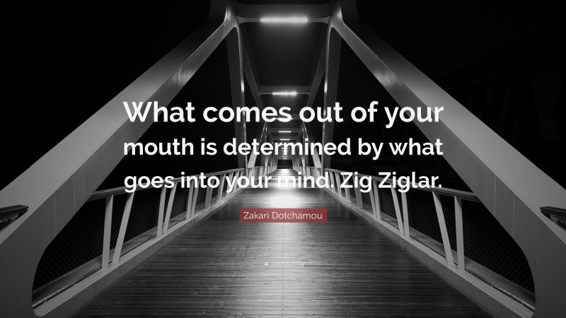 Zakari Dotchamou Quote: “What comes out of your mouth is determined by what goes into your mind. Zig Ziglar.”