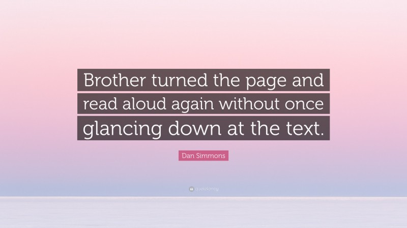 Dan Simmons Quote: “Brother turned the page and read aloud again without once glancing down at the text.”