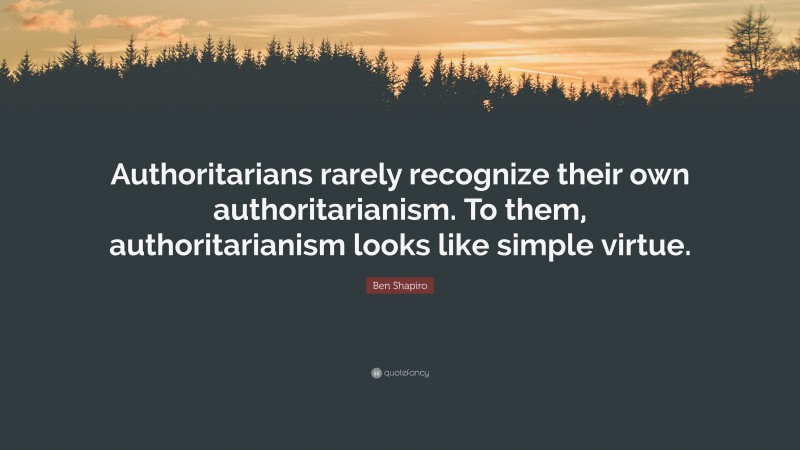 Ben Shapiro Quote: “Authoritarians rarely recognize their own authoritarianism. To them, authoritarianism looks like simple virtue.”