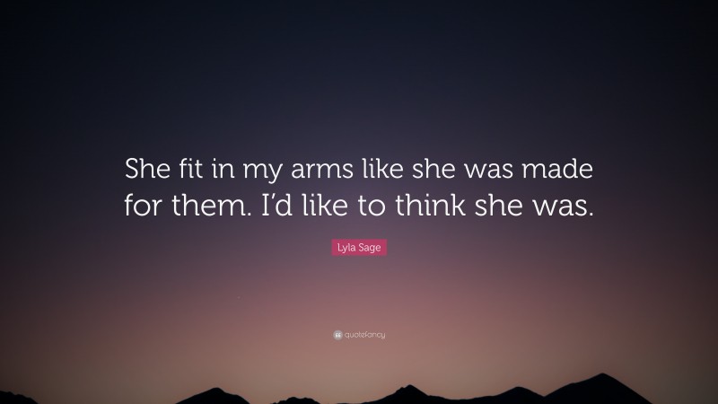 Lyla Sage Quote: “She fit in my arms like she was made for them. I’d like to think she was.”