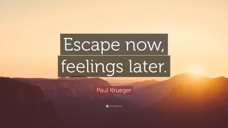 Paul Krueger Quote: “Escape now, feelings later.”