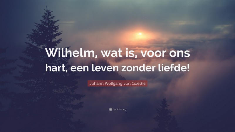 Johann Wolfgang von Goethe Quote: “Wilhelm, wat is, voor ons hart, een leven zonder liefde!”