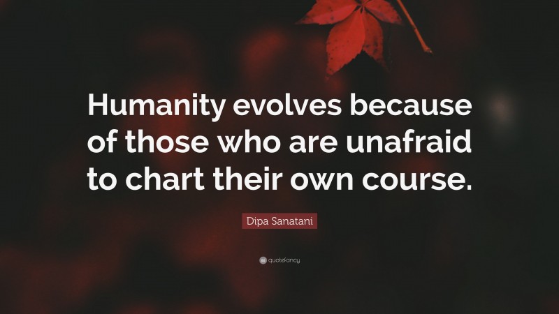 Dipa Sanatani Quote: “Humanity evolves because of those who are unafraid to chart their own course.”