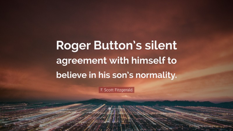 F. Scott Fitzgerald Quote: “Roger Button’s silent agreement with himself to believe in his son’s normality.”