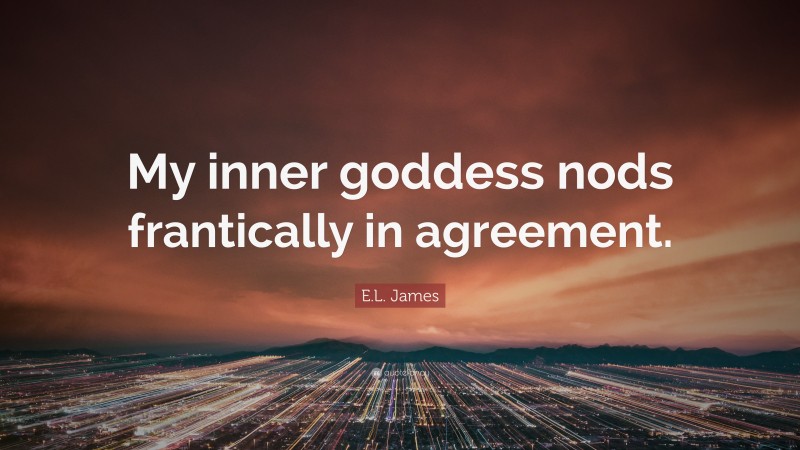 E.L. James Quote: “My inner goddess nods frantically in agreement.”