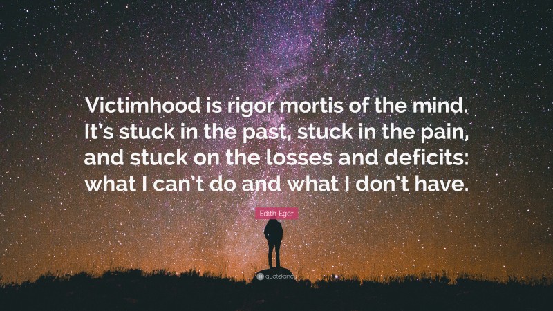 Edith Eger Quote: “Victimhood is rigor mortis of the mind. It’s stuck in the past, stuck in the pain, and stuck on the losses and deficits: what I can’t do and what I don’t have.”