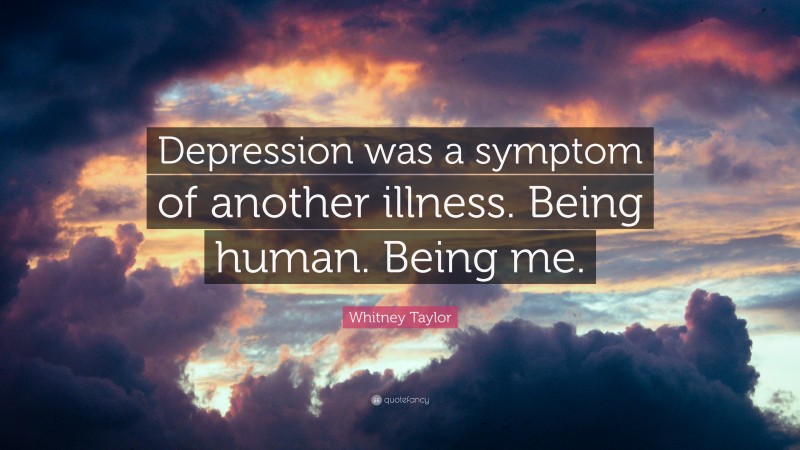 Whitney Taylor Quote: “Depression was a symptom of another illness. Being human. Being me.”