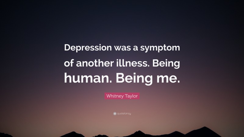 Whitney Taylor Quote: “Depression was a symptom of another illness. Being human. Being me.”