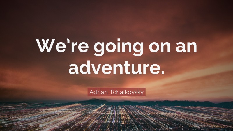 Adrian Tchaikovsky Quote: “We’re going on an adventure.”