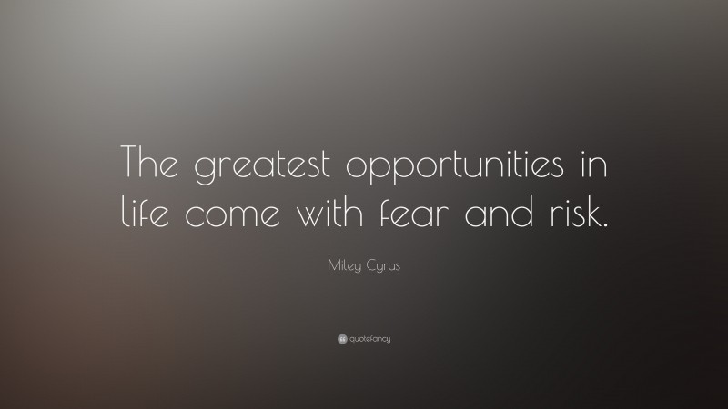 Miley Cyrus Quote: “The greatest opportunities in life come with fear and risk.”