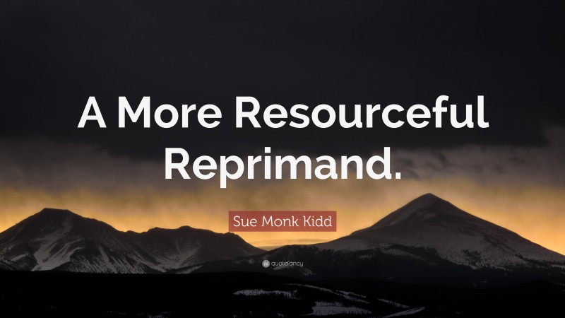 Sue Monk Kidd Quote: “A More Resourceful Reprimand.”