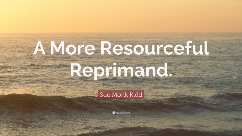 Sue Monk Kidd Quote: “A More Resourceful Reprimand.”