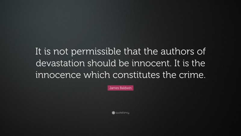 James Baldwin Quote: “It is not permissible that the authors of devastation should be innocent. It is the innocence which constitutes the crime.”