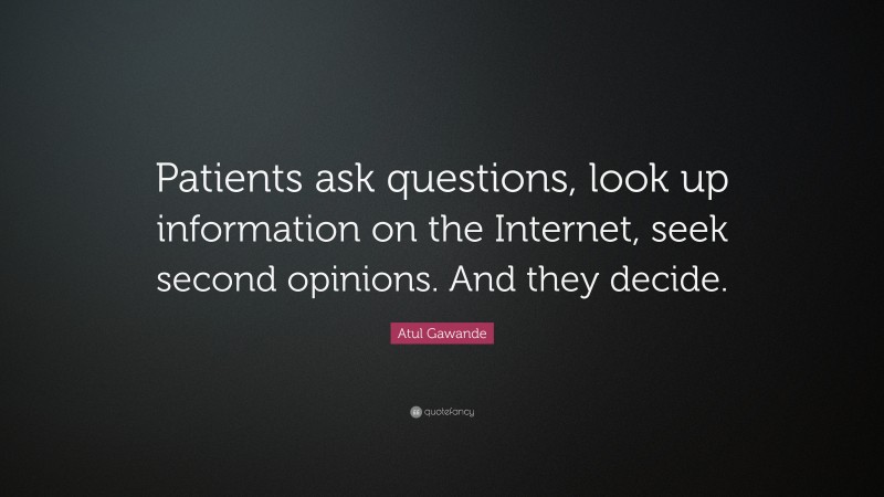 Atul Gawande Quote: “Patients ask questions, look up information on the Internet, seek second opinions. And they decide.”