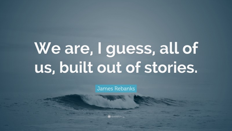 James Rebanks Quote: “We are, I guess, all of us, built out of stories.”
