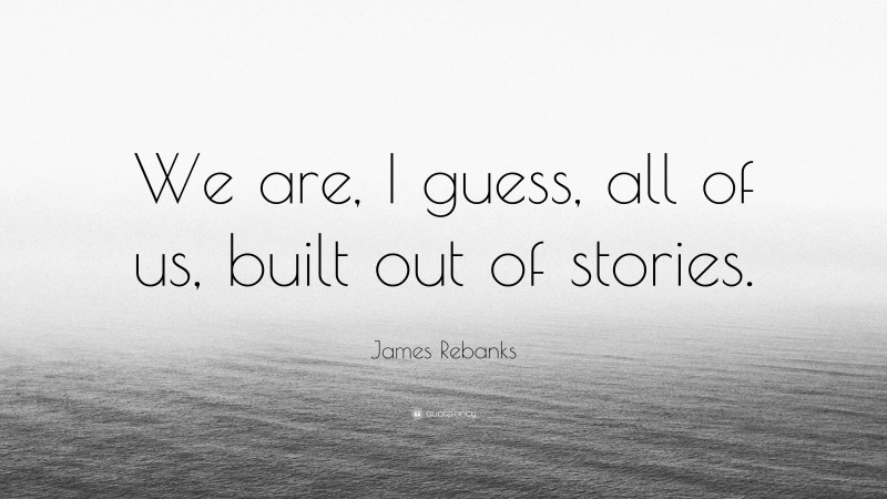 James Rebanks Quote: “We are, I guess, all of us, built out of stories.”