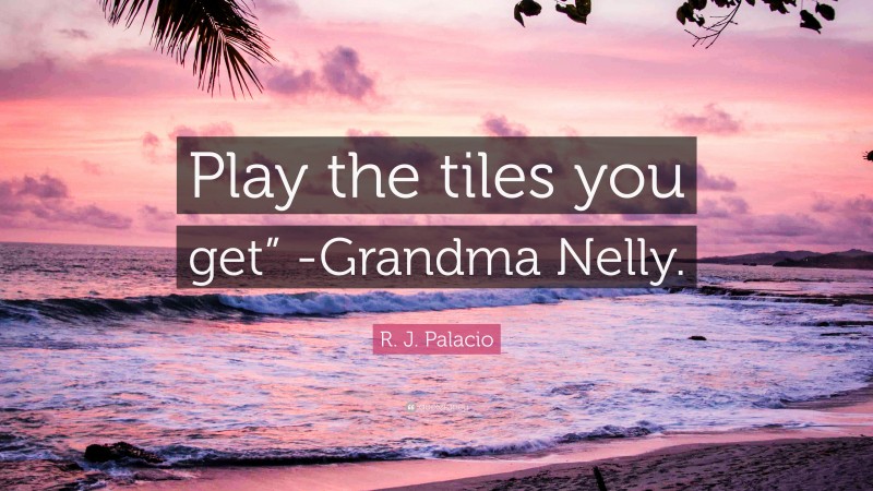 R. J. Palacio Quote: “Play the tiles you get” -Grandma Nelly.”
