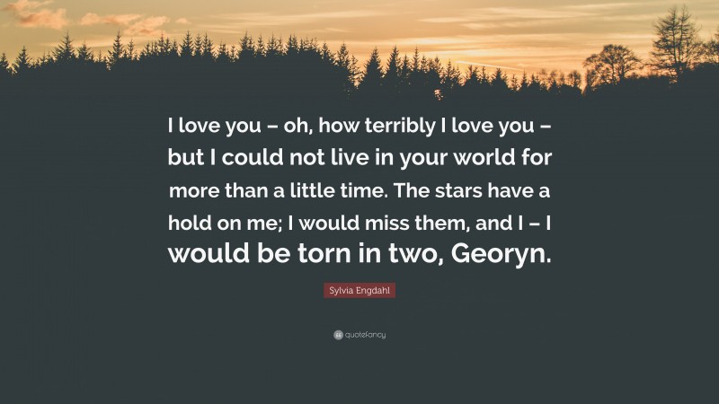 Sylvia Engdahl Quote: “I love you – oh, how terribly I love you – but I could not live in your world for more than a little time. The stars have a hold on me; I would miss them, and I – I would be torn in two, Georyn.”