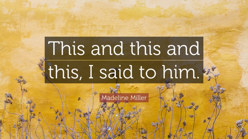 Madeline Miller Quote: “This and this and this, I said to him.”