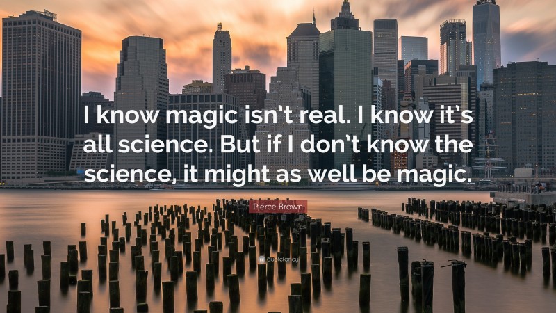 Pierce Brown Quote: “I know magic isn’t real. I know it’s all science. But if I don’t know the science, it might as well be magic.”