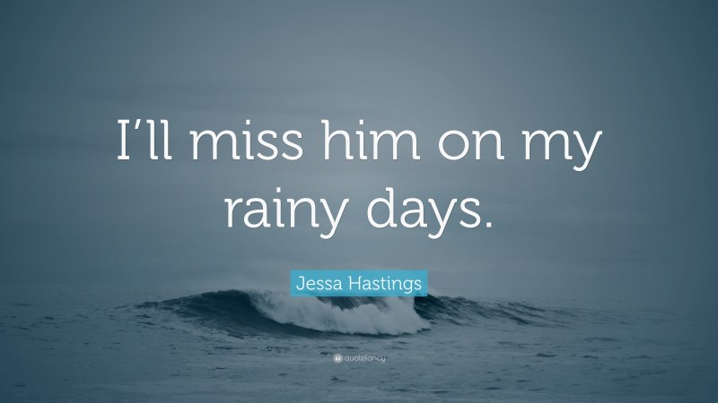 Jessa Hastings Quote: “I’ll miss him on my rainy days.”