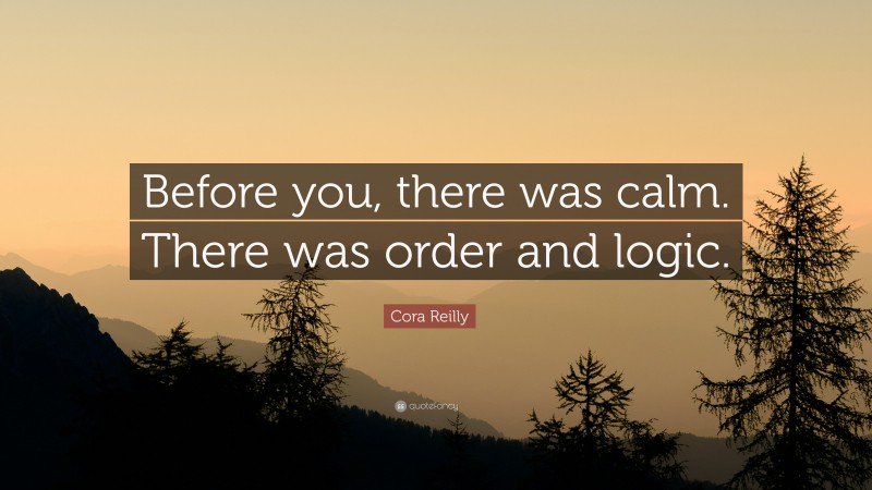 Cora Reilly Quote: “Before you, there was calm. There was order and logic.”