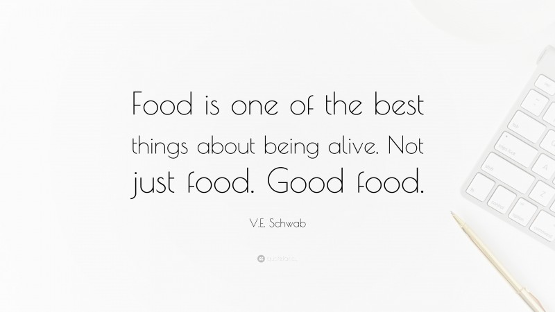 V.E. Schwab Quote: “Food is one of the best things about being alive. Not just food. Good food.”