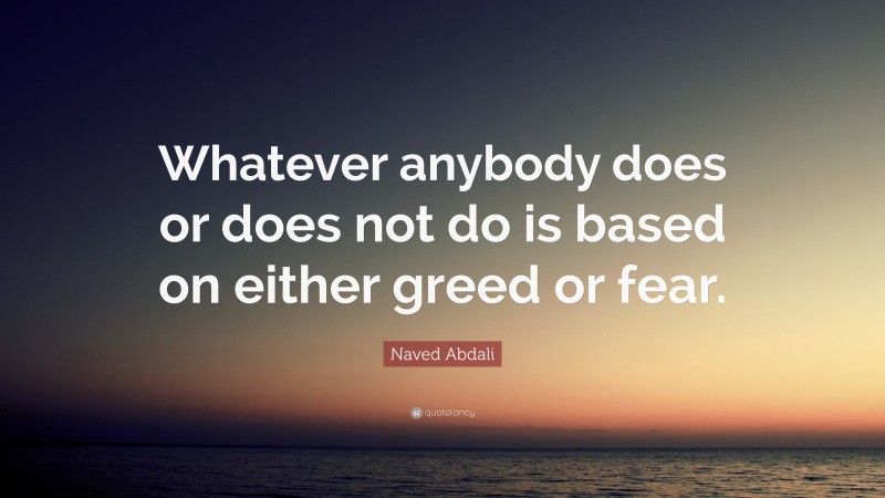 Naved Abdali Quote: “Whatever anybody does or does not do is based on either greed or fear.”