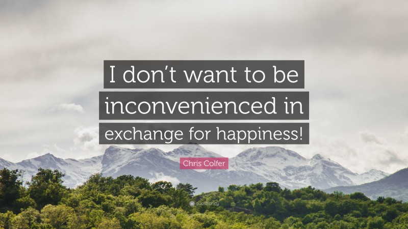 Chris Colfer Quote: “I don’t want to be inconvenienced in exchange for happiness!”