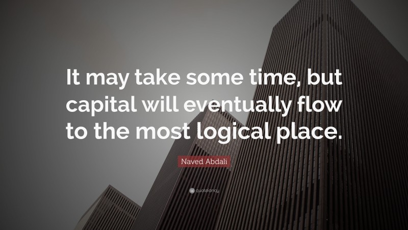 Naved Abdali Quote: “It may take some time, but capital will eventually flow to the most logical place.”