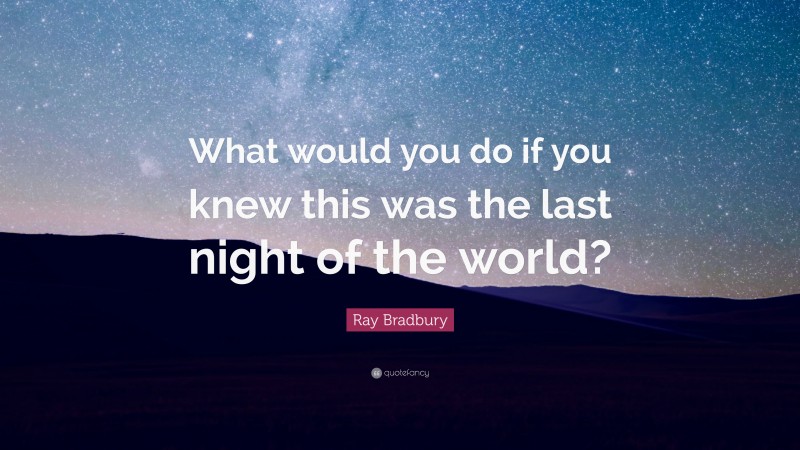 Ray Bradbury Quote: “What would you do if you knew this was the last night of the world?”