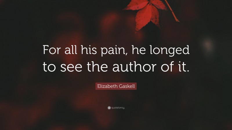 Elizabeth Gaskell Quote: “For all his pain, he longed to see the author of it.”