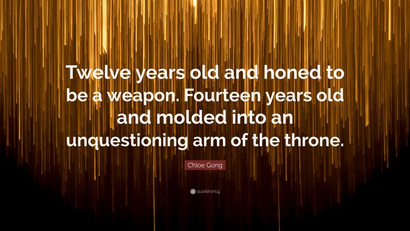Chloe Gong Quote: “Twelve years old and honed to be a weapon. Fourteen years old and molded into an unquestioning arm of the throne.”