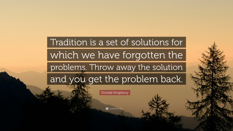 Donald Kingsbury Quote: “Tradition is a set of solutions for which we have forgotten the problems. Throw away the solution and you get the problem back.”