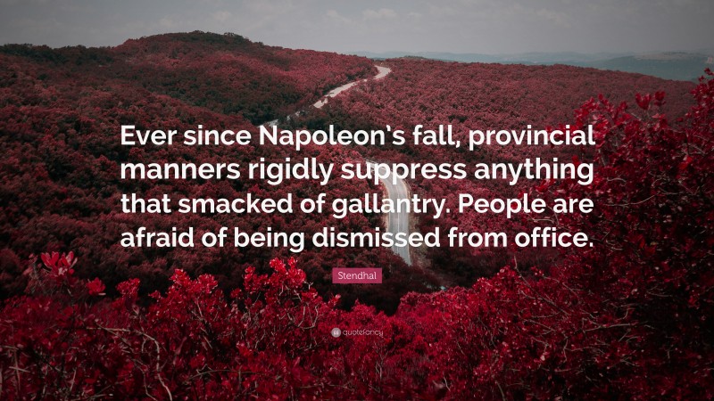 Stendhal Quote: “Ever since Napoleon’s fall, provincial manners rigidly suppress anything that smacked of gallantry. People are afraid of being dismissed from office.”