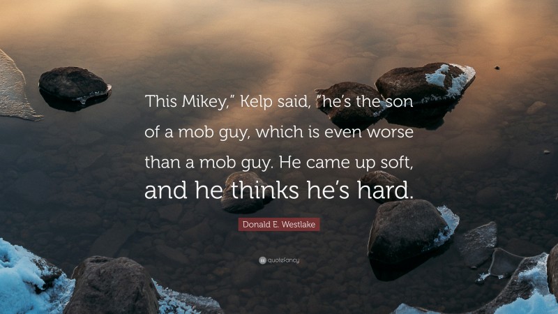 Donald E. Westlake Quote: “This Mikey,” Kelp said, “he’s the son of a mob guy, which is even worse than a mob guy. He came up soft, and he thinks he’s hard.”